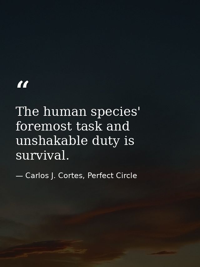 The human species' foremost task and unshakable duty is survival. — Carlos J. Cortes, Perfect Circle