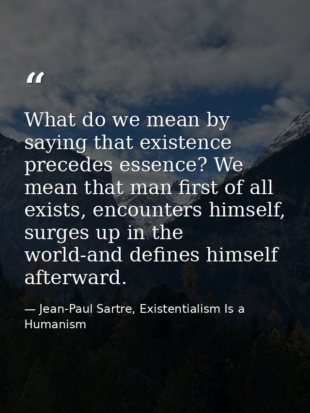 What do we mean by saying that existence precedes essence? We mean that man first of all exists, encounters himself, sur — Jean-Paul Sartre, Existentialism Is a Humanism