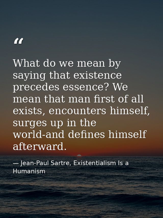 What do we mean by saying that existence precedes essence? We mean that man first of all exists, encounters himself, sur — Jean-Paul Sartre, Existentialism Is a Humanism