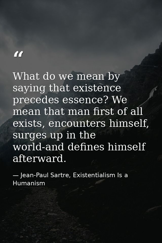 What do we mean by saying that existence precedes essence? We mean that man first of all exists, encounters himself, sur — Jean-Paul Sartre, Existentialism Is a Humanism