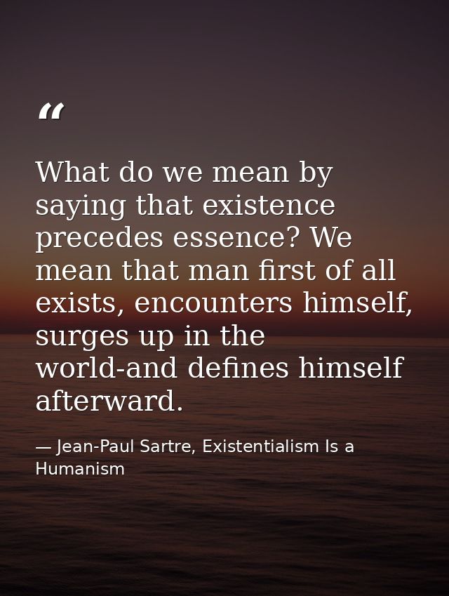 What do we mean by saying that existence precedes essence? We mean that man first of all exists, encounters himself, sur — Jean-Paul Sartre, Existentialism Is a Humanism