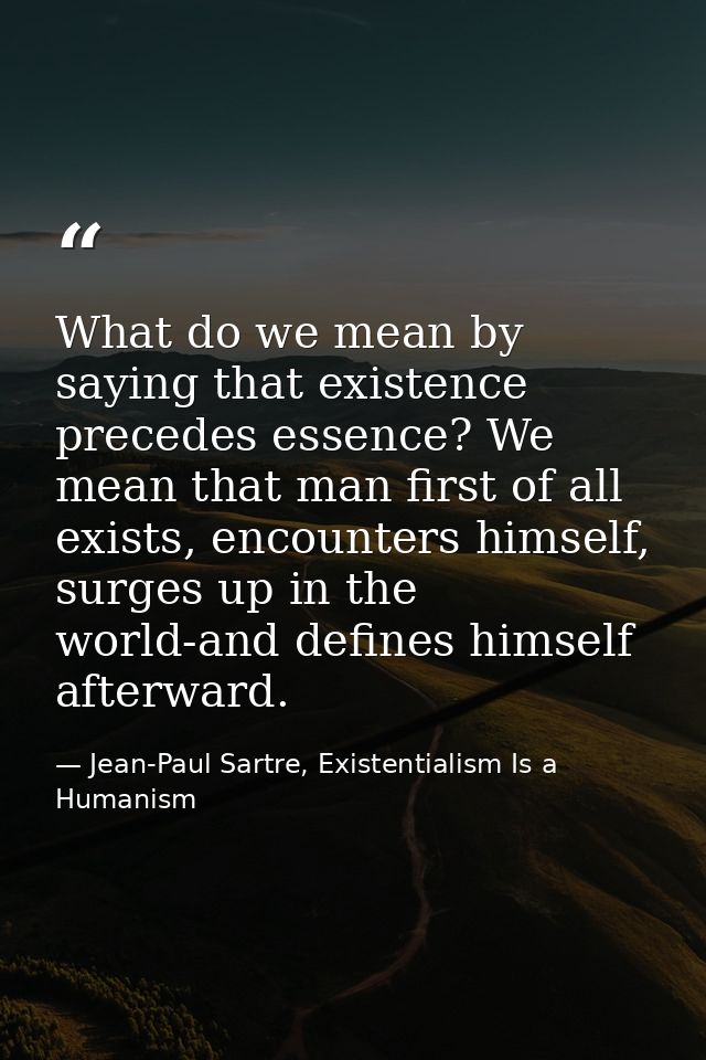 What do we mean by saying that existence precedes essence? We mean that man first of all exists, encounters himself, sur — Jean-Paul Sartre, Existentialism Is a Humanism