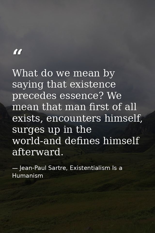 What do we mean by saying that existence precedes essence? We mean that man first of all exists, encounters himself, sur — Jean-Paul Sartre, Existentialism Is a Humanism
