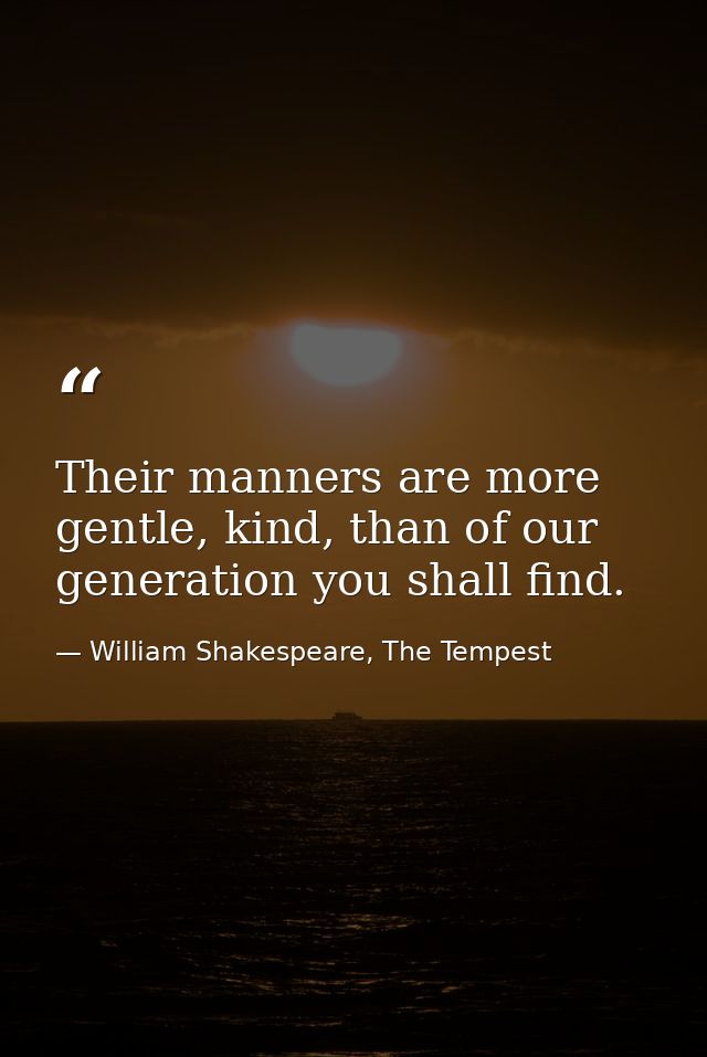 Their manners are more gentle, kind, than of our generation you shall find. — William Shakespeare, The Tempest