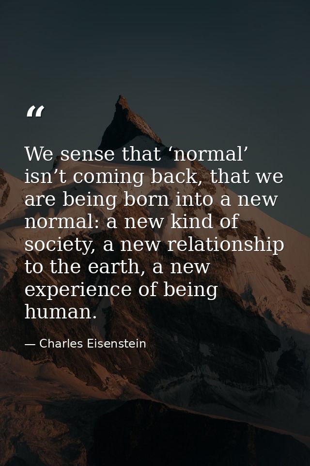 We sense that ‘normal’ isn’t coming back, that we are being born into a new normal: a new kind of society, a new relatio — Charles Eisenstein