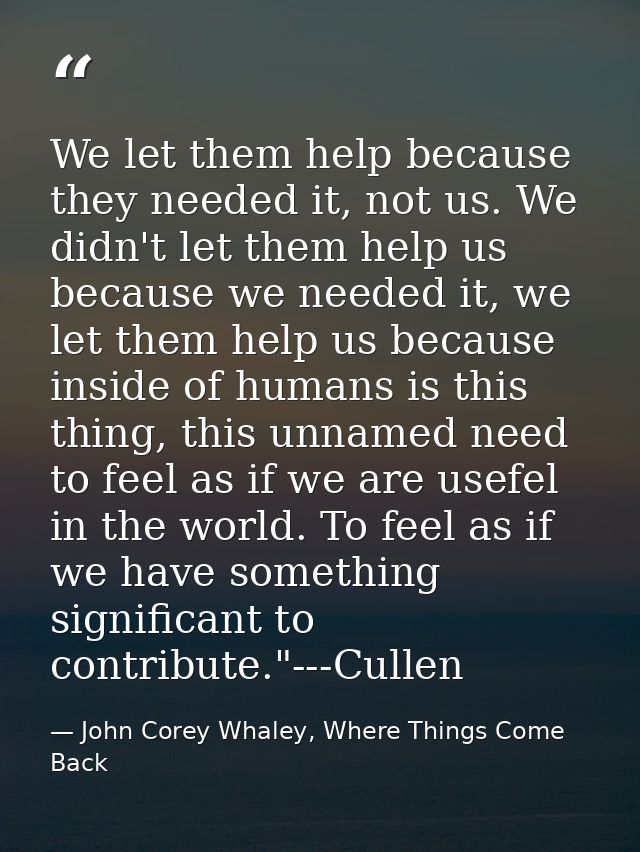 We let them help because they needed it, not us. We didn't let them help us because we needed it, we let them help us be — John Corey Whaley, Where Things Come Back