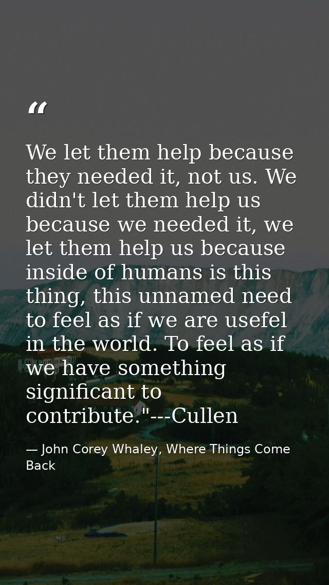 We let them help because they needed it, not us. We didn't let them help us because we needed it, we let them help us be — John Corey Whaley, Where Things Come Back