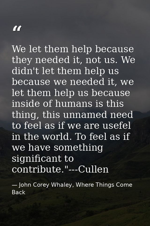 We let them help because they needed it, not us. We didn't let them help us because we needed it, we let them help us be — John Corey Whaley, Where Things Come Back