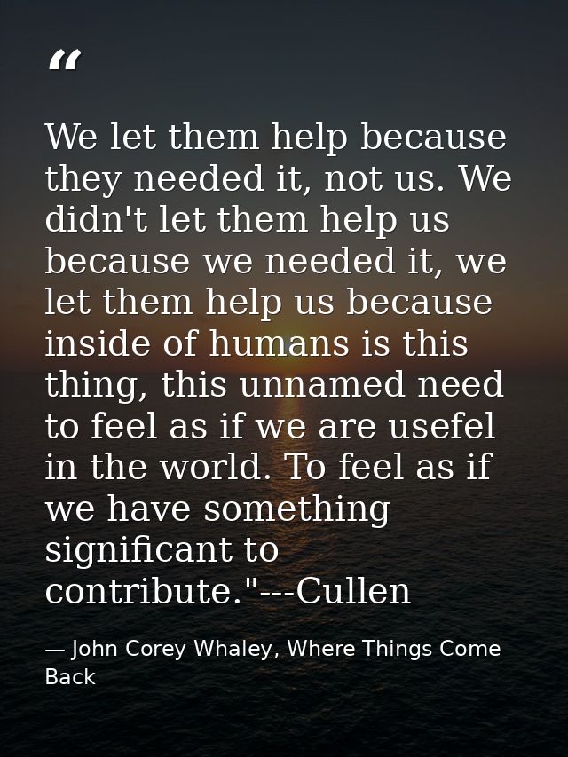 We let them help because they needed it, not us. We didn't let them help us because we needed it, we let them help us be — John Corey Whaley, Where Things Come Back