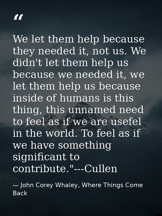We let them help because they needed it, not us. We didn't let them help us because we needed it, we let them help us be — John Corey Whaley, Where Things Come Back