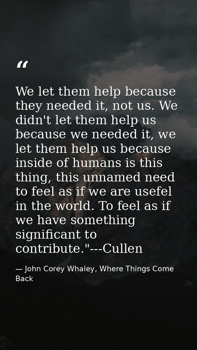 We let them help because they needed it, not us. We didn't let them help us because we needed it, we let them help us be — John Corey Whaley, Where Things Come Back
