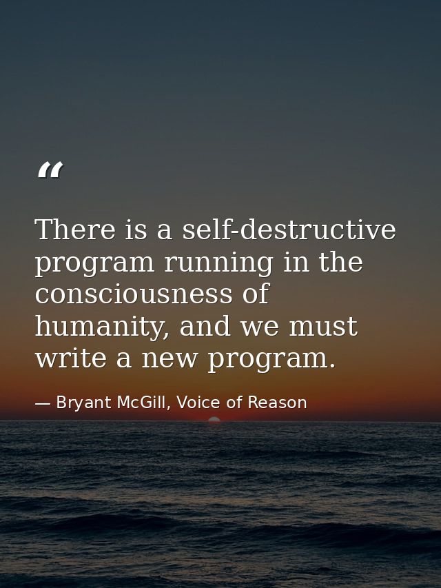 There is a self-destructive program running in the consciousness of humanity, and we must write a new program. — Bryant McGill, Voice of Reason