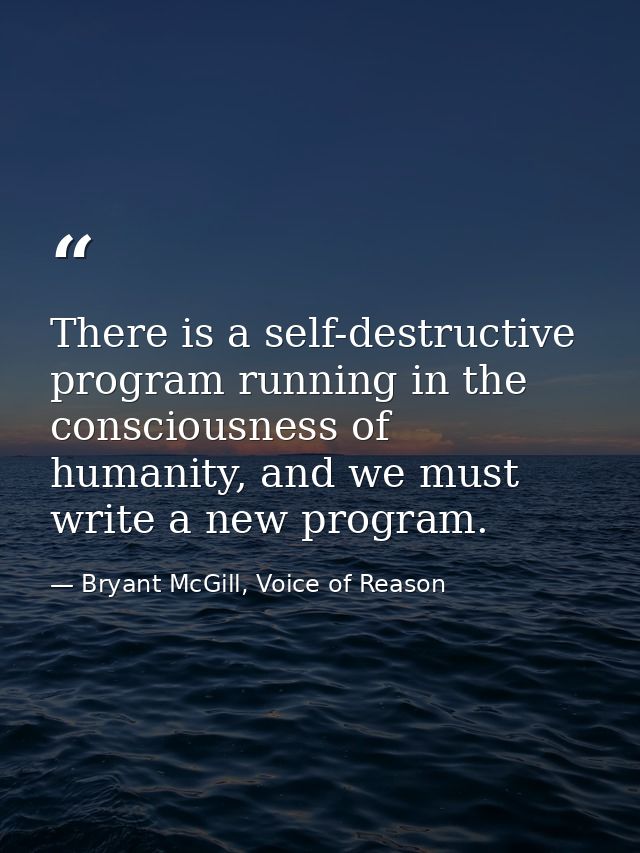 There is a self-destructive program running in the consciousness of humanity, and we must write a new program. — Bryant McGill, Voice of Reason