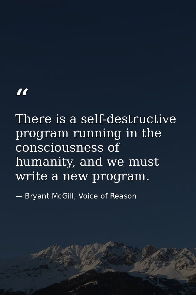 There is a self-destructive program running in the consciousness of humanity, and we must write a new program. — Bryant McGill, Voice of Reason