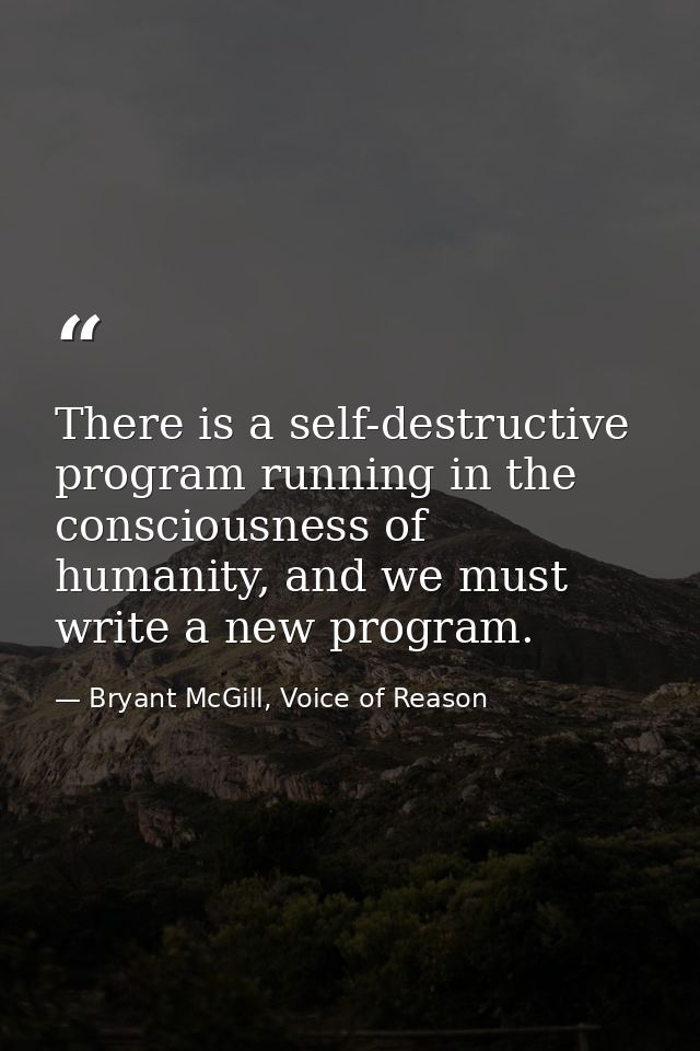 There is a self-destructive program running in the consciousness of humanity, and we must write a new program. — Bryant McGill, Voice of Reason