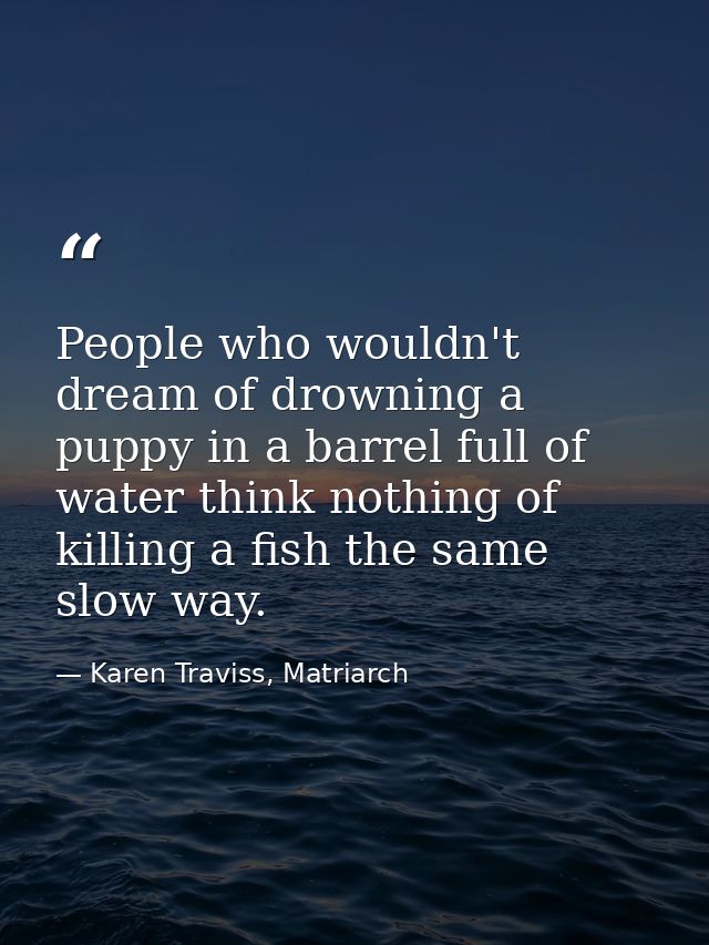 People who wouldn't dream of drowning a puppy in a barrel full of water think nothing of killing a fish the same slow wa — Karen Traviss, Matriarch