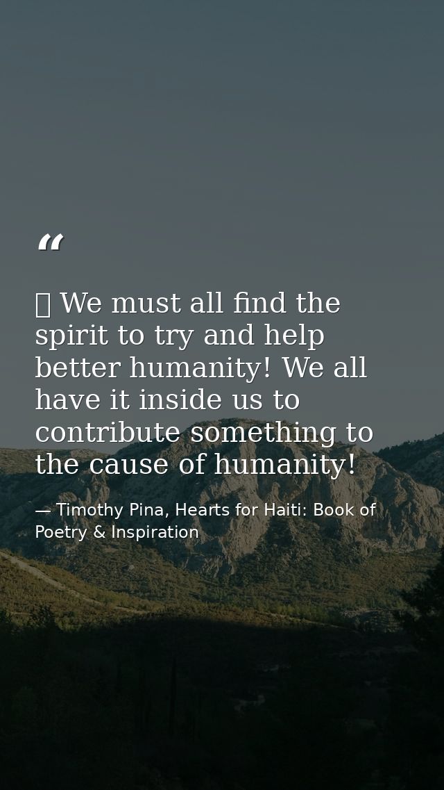 ❤ We must all find the spirit to try and help better humanity! We all have it inside us to contribute something to the c — Timothy Pina, Hearts for Haiti: Book of Poetry & Inspiration
