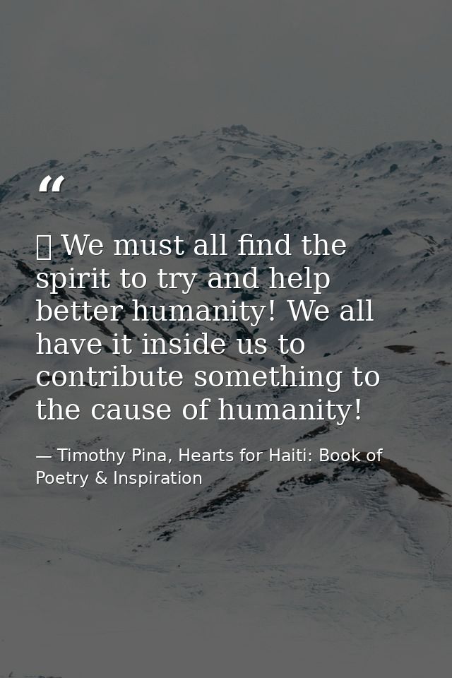 ❤ We must all find the spirit to try and help better humanity! We all have it inside us to contribute something to the c — Timothy Pina, Hearts for Haiti: Book of Poetry & Inspiration