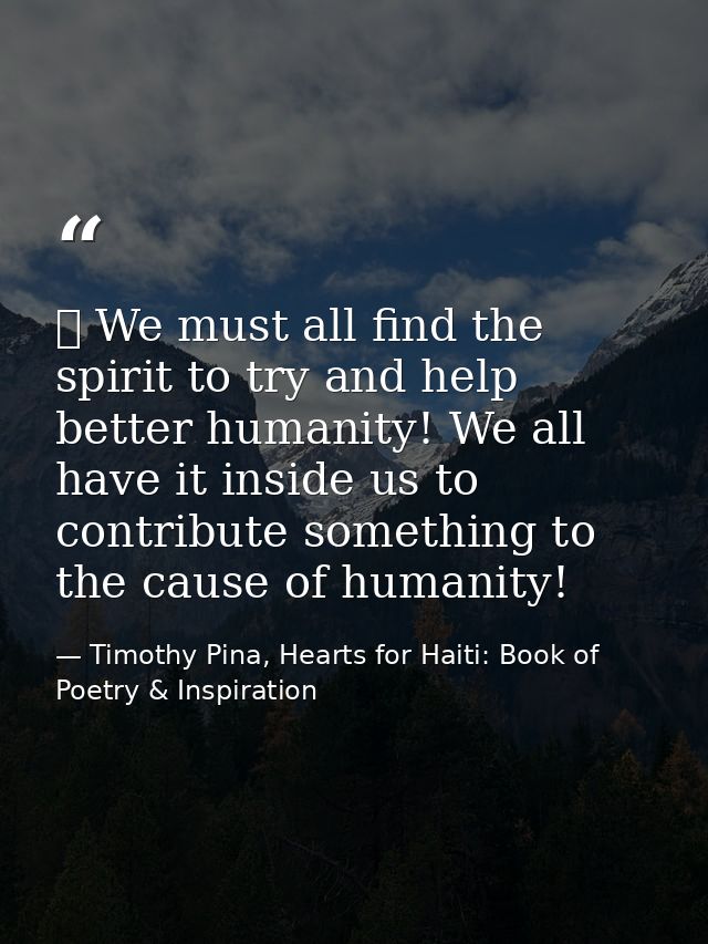 ❤ We must all find the spirit to try and help better humanity! We all have it inside us to contribute something to the c — Timothy Pina, Hearts for Haiti: Book of Poetry & Inspiration