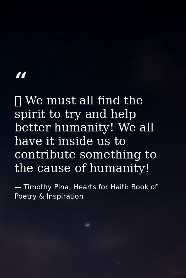 ❤ We must all find the spirit to try and help better humanity! We all have it inside us to contribute something to the c — Timothy Pina, Hearts for Haiti: Book of Poetry & Inspiration