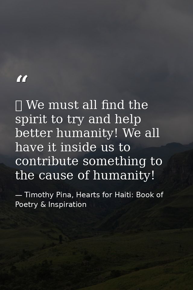 ❤ We must all find the spirit to try and help better humanity! We all have it inside us to contribute something to the c — Timothy Pina, Hearts for Haiti: Book of Poetry & Inspiration