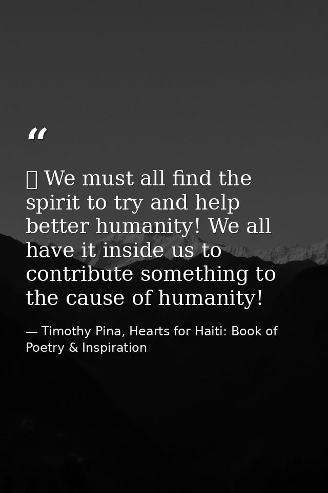 ❤ We must all find the spirit to try and help better humanity! We all have it inside us to contribute something to the c — Timothy Pina, Hearts for Haiti: Book of Poetry & Inspiration
