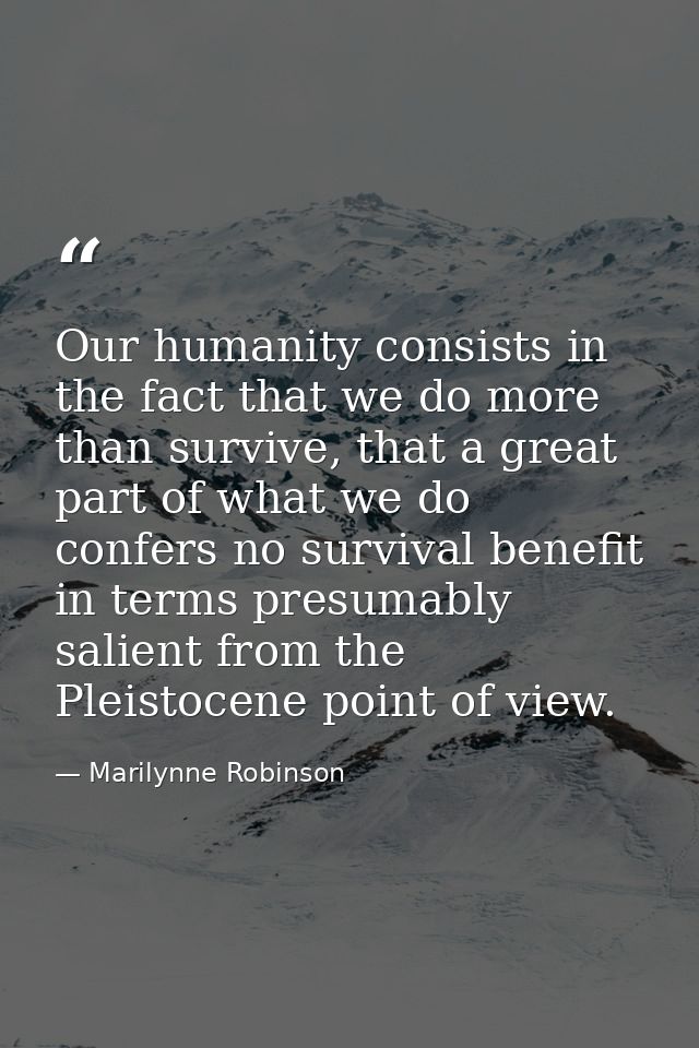 Our humanity consists in the fact that we do more than survive, that a great part of what we do confers no survival bene — Marilynne Robinson