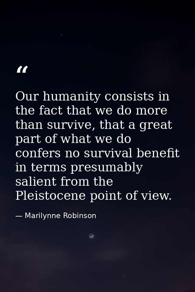 Our humanity consists in the fact that we do more than survive, that a great part of what we do confers no survival bene — Marilynne Robinson