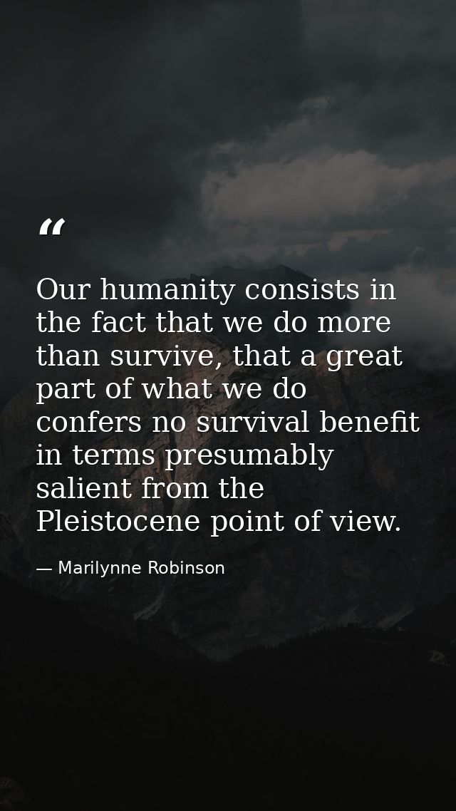 Our humanity consists in the fact that we do more than survive, that a great part of what we do confers no survival bene — Marilynne Robinson
