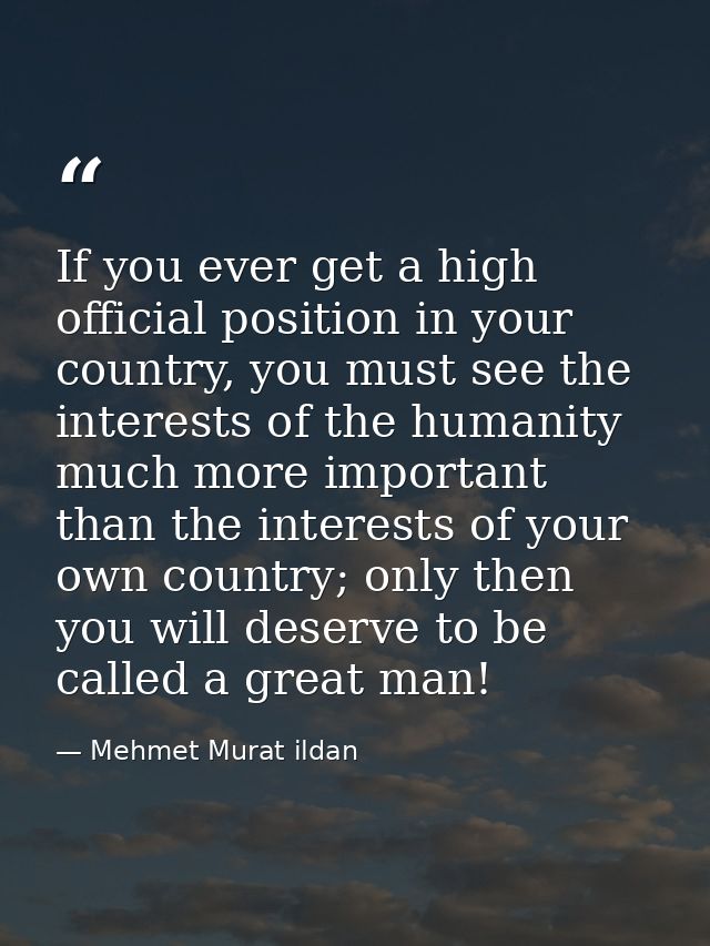 If you ever get a high official position in your country, you must see the interests of the humanity much more important — Mehmet Murat ildan