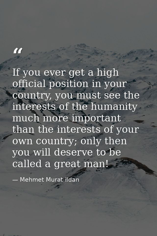 If you ever get a high official position in your country, you must see the interests of the humanity much more important — Mehmet Murat ildan