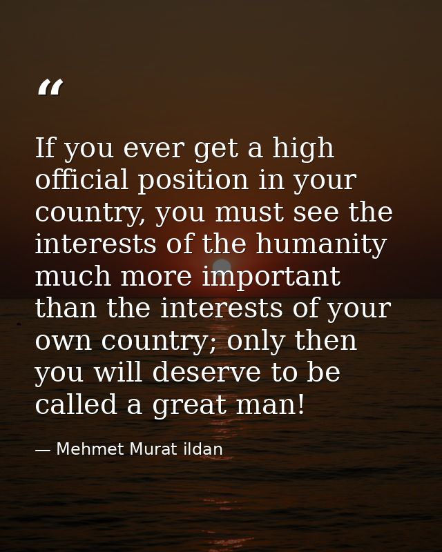 If you ever get a high official position in your country, you must see the interests of the humanity much more important — Mehmet Murat ildan