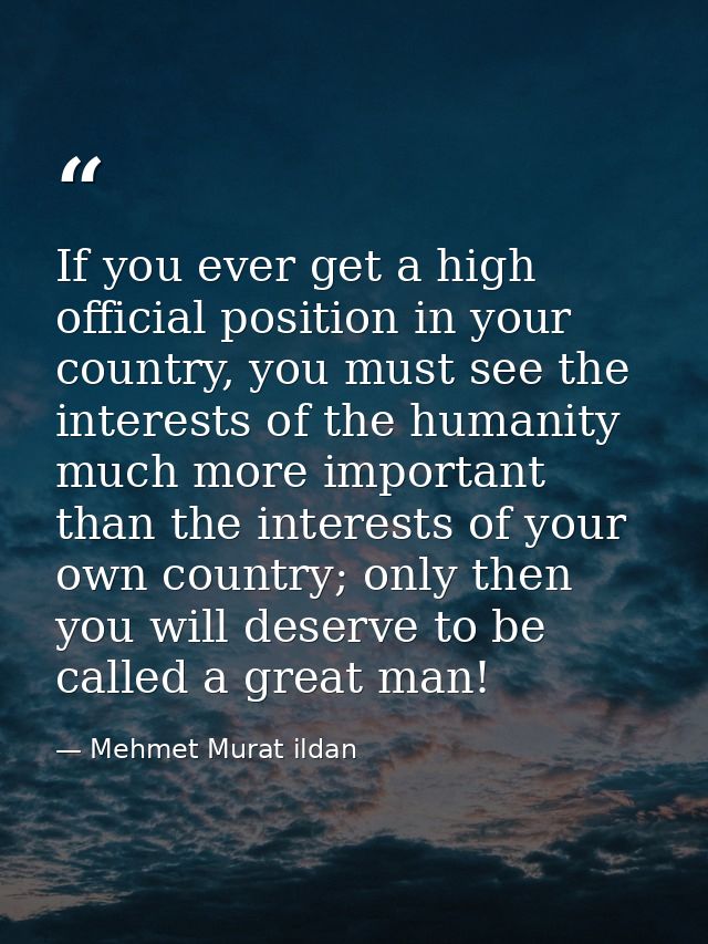 If you ever get a high official position in your country, you must see the interests of the humanity much more important — Mehmet Murat ildan