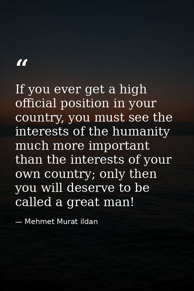 If you ever get a high official position in your country, you must see the interests of the humanity much more important — Mehmet Murat ildan