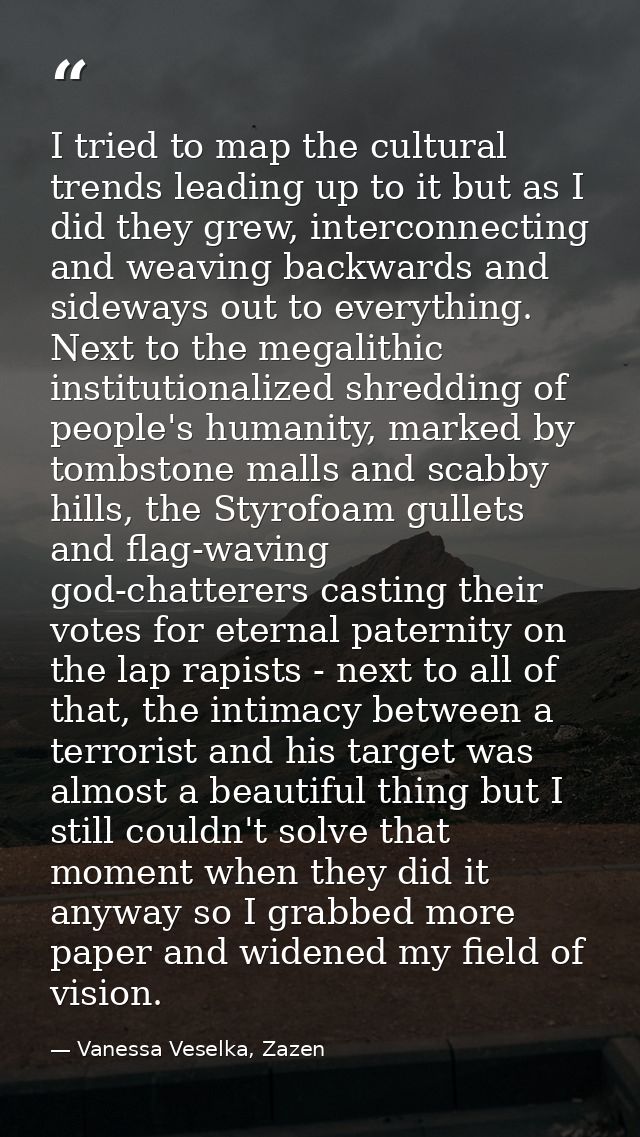 I tried to map the cultural trends leading up to it but as I did they grew, interconnecting and weaving backwards and si — Vanessa Veselka, Zazen