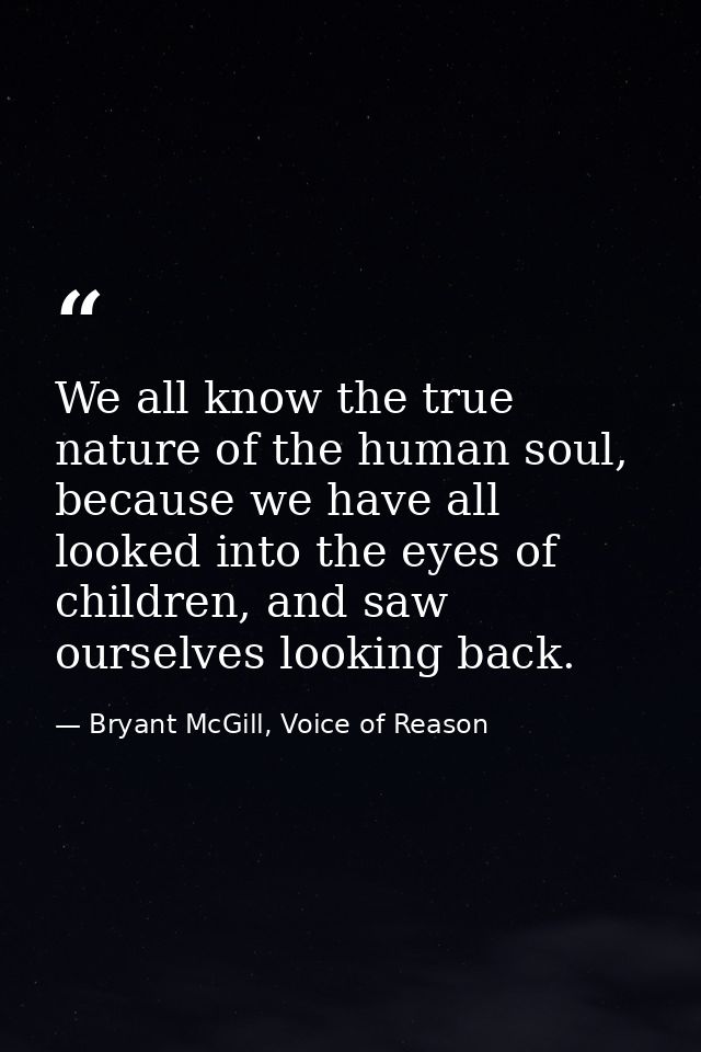 We all know the true nature of the human soul, because we have all looked into the eyes of children, and saw ourselves l — Bryant McGill, Voice of Reason
