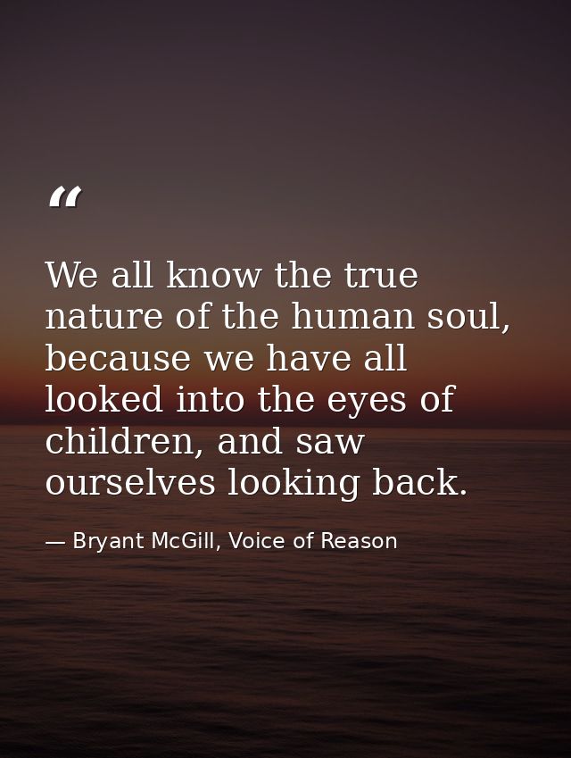 We all know the true nature of the human soul, because we have all looked into the eyes of children, and saw ourselves l — Bryant McGill, Voice of Reason