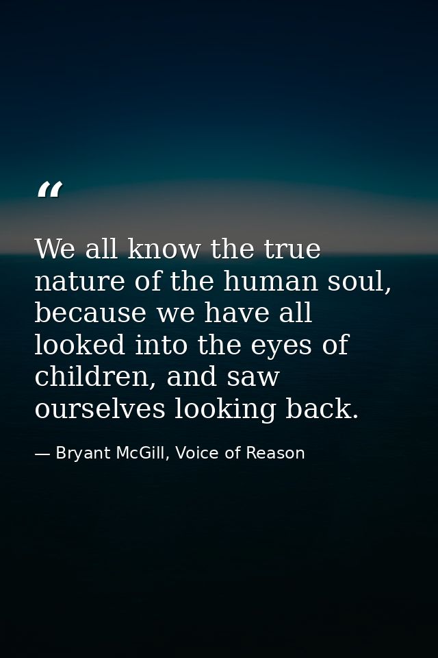 We all know the true nature of the human soul, because we have all looked into the eyes of children, and saw ourselves l — Bryant McGill, Voice of Reason