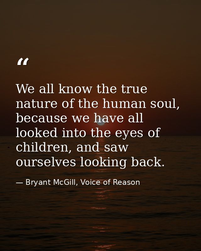 We all know the true nature of the human soul, because we have all looked into the eyes of children, and saw ourselves l — Bryant McGill, Voice of Reason