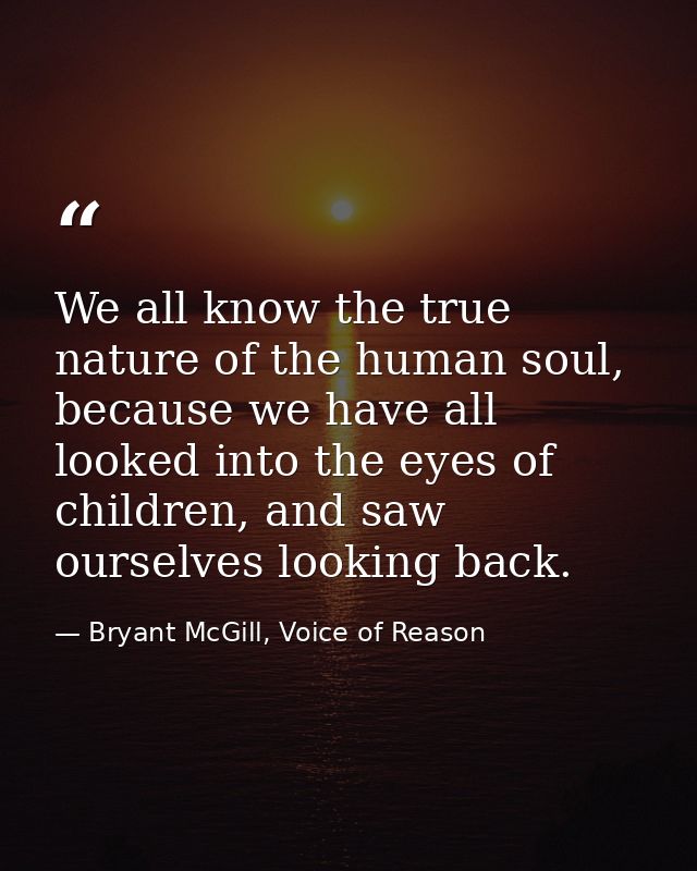 We all know the true nature of the human soul, because we have all looked into the eyes of children, and saw ourselves l — Bryant McGill, Voice of Reason