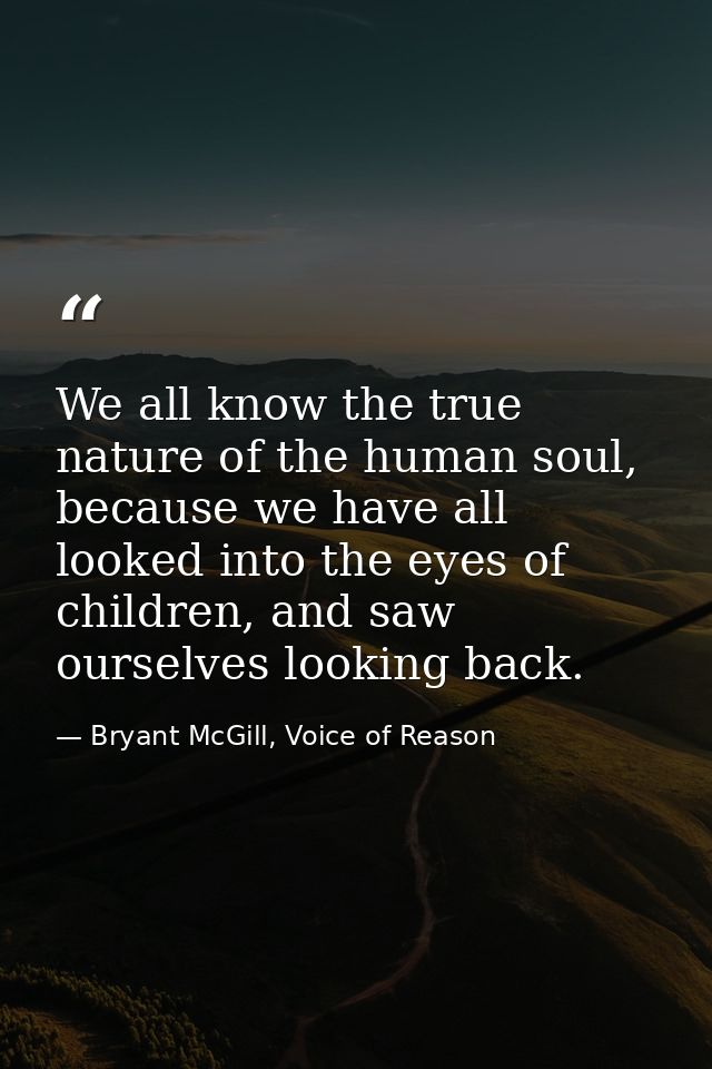 We all know the true nature of the human soul, because we have all looked into the eyes of children, and saw ourselves l — Bryant McGill, Voice of Reason