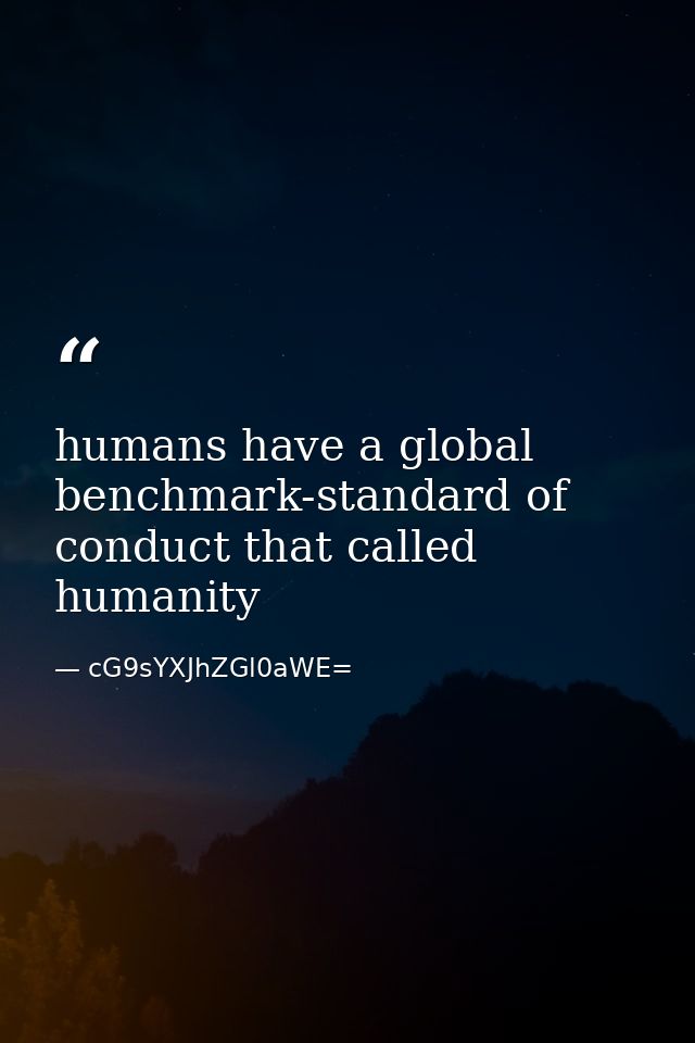 humans have a global benchmark-standard of conduct that called humanity — cG9sYXJhZGl0aWE=