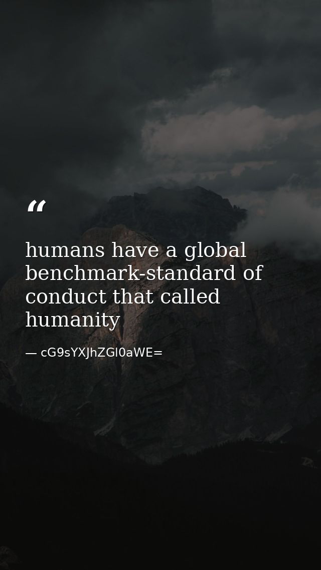 humans have a global benchmark-standard of conduct that called humanity — cG9sYXJhZGl0aWE=