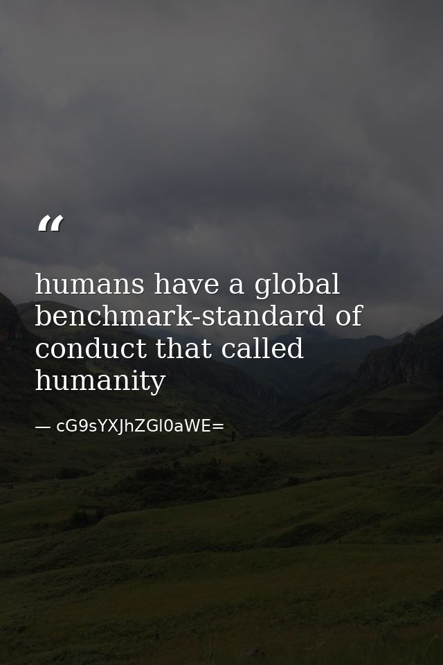 humans have a global benchmark-standard of conduct that called humanity — cG9sYXJhZGl0aWE=