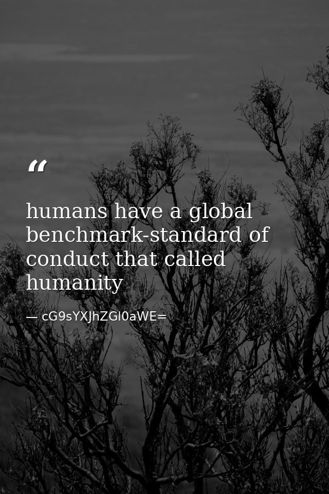 humans have a global benchmark-standard of conduct that called humanity — cG9sYXJhZGl0aWE=
