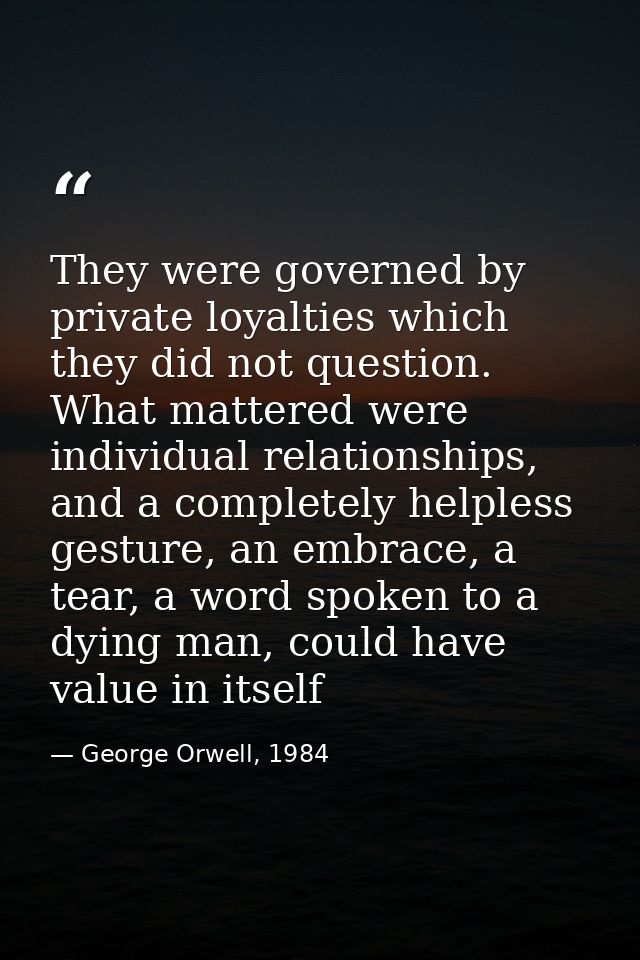 They were governed by private loyalties which they did not question. What mattered were individual relationships, and a  — George Orwell, 1984