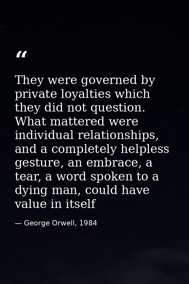 They were governed by private loyalties which they did not question. What mattered were individual relationships, and a  — George Orwell, 1984