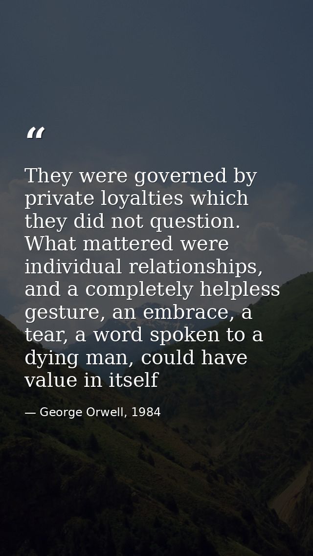 They were governed by private loyalties which they did not question. What mattered were individual relationships, and a  — George Orwell, 1984