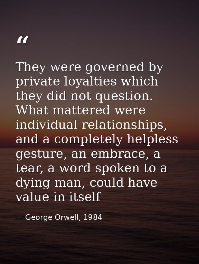 They were governed by private loyalties which they did not question. What mattered were individual relationships, and a  — George Orwell, 1984
