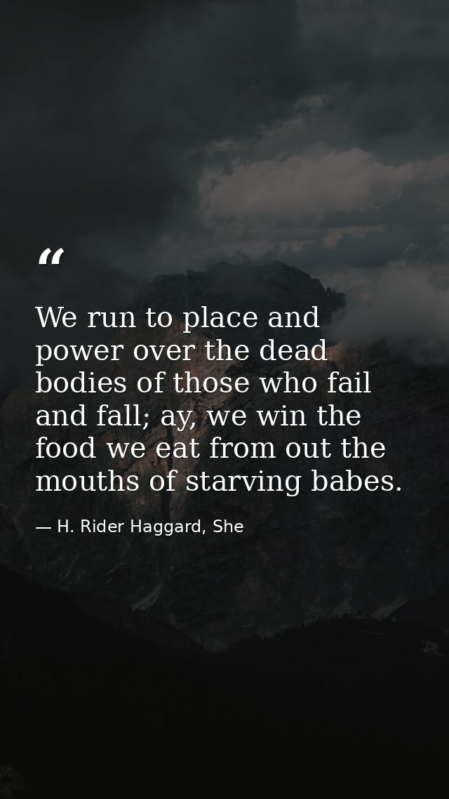 We run to place and power over the dead bodies of those who fail and fall; ay, we win the food we eat from out the mouth — H. Rider Haggard, She